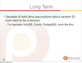Long Term
     ★   Decades of hard drive assumptions about random IO
         cost need to be unwound.
         ✦
              For example, InnoDB, Oracle, PostgreSQL work like this...




    47
Wednesday, March 9, 2011
 