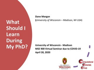 What
Should I
Learn
During
My PhD?
Dane Morgan
(University of Wisconsin – Madison, WI USA)
University of Wisconsin - Madison
MSE 900 Virtual Seminar due to COVID-19
April 28, 2020
1
 