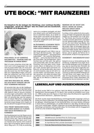 6

ute Bock: “mit raunzerei
die kämpferin für die anliegen der Flüchtlinge, einer rechtlosen Bevölke-                        WeRden sie da nicht VeR-
rungsgruppe , spricht mit “morgen” über ihre arbeit und eine gesellschaft,                       Rückt, Wenn sie sehen,
die meister ist im Wegschauen.                                                                   Welche angst diese
                                                                                                 menschen haBen?
                                                wenn er in a anderes Land geht, sich dort
                                                eine arbeit sucht und Geld heimschickt.          Furchtbar, ich bin vielleicht eh schon wahn-
                                                Das ist wesentlich besser, als er bleibt zu      sinnig. ich habe nicht geglaubt, dass sowas
                                                Hause sitzen und wartet auf die Segnun-          möglich ist. Die erklären uns in der Schu-
                                                gen Gottes, auch wenn er grad nicht ver-         le: "Die polizei, dein Freund und Helfer",
                                                folgt oder umgebracht wird. Verhungern           und dann sind die gekommen und haben
                                                ist auch sterben.                                uns die Verkehrsregeln gezeigt. Ein poli-
                                                                                                 zist war für mich immer was Nettes. Das
                                                in ÖsteReRich scheinen tROtZ-                    waren menschliche Leute. Heute sehe ich
                                                dem Viele menschen angst                         das anders. Man ist sozusagen davon ab-
                                                VOR Flüchtlingen ZU haBen.                       gekommen, dass wir zu unseren Behörden
Niko Ostermann




                                                                                                 Vertrauen haben dürfen. wenn einer sich
                                                weil angst gemacht wird. wenn man je-            nicht traut, mit der rettung ins Spital zu
                                                den tag in der zeitung liest, "die nigeria-      fahren, weil er glaubt, die führen ihn in
                                                nischen Drogendealer", "die armenischen          die Schubhaft, ist das ein trauriges zeichen.
                                                Ladendiebe", "die russischen Mafiaange-
FRaU BOck, es ist sOnntag                       hörigen" - , wenn man das immer liest, und       schUBhaFt – Was BedeUtet das?
nachmittag – WaRUm sind sie                     das wird jeden tag breitgetreten, dann
tROtZdem in ihRem BüRO?                         fürchtet man sich halt auch. Klar gibt es        Gedacht ist sie zur Sicherstellung der ab-
                                                auch solche Fälle, aber von den vielen Er-       schiebung. in wahrheit ist es ärger als je-
weil ich einen schlechten artzt hab, der        freulichen hört man eben nichts. ande-           des normale Gefängnis und es ist sogar so
mich noch nicht eingewiesen hat. Und            rerseits: wenn ich Menschen mit nichts,          arg, dass es manchmal den polizisten da
weil ich soviel arbeit hab. ich muss mich       gar nichts, keinem Geld und keiner Un-           zu viel wird. ich bin schon angerufen wor-
um die post kümmern. Es ist ganz wichtig,       terkunft, auf die Straße stelle, dann kann       den, Samstag aufd' Nacht: "Bitte holts den
dass die Leute hier ihre post kriegen, ja,      ich nicht erwarten, dass sie sich still in ei-   ab, der kann allein nimma gehn." Oder es
dass sie's regelmäßig kriegen und auch,         ne Ecke stellen und verhungern. Sie wer-         ruft einer aus dem Schubhaft-Gefängnis an:
dass man aussortiert, wer nicht mehr da         den versuchen, sich selbst aus dieser Ecke       "ich darf ihnen nicht sagen, wer ich bin,
ist. am Sonnntag mach ich halt, was un-         zu befreien, wenn man ihnen nicht hilft.         aber ich muss da jetzt eine Familie raus-
ter der woche liegen bleibt.                    wie, das ist von Mensch zu Mensch ver-           schmeissen [anm. d. red.: abschieben], viel-
                                                schieden.                                        leicht können Sie sich kümmern um die."
Und Was machen sie, Wenn
sie sich nicht geRade Um die
POst kümmeRn müssen?                               leBenslauf unD auszeichnungen
ich versuche halt, das Los der asylbewer-
ber, die sonst überall durch den rost fallen,
irgendwie zu lindern. zum teil finanziell,         Ute Bock wurde 1942 in Linz geboren. Nach der Matura arbeitete sie ab 1969 im
oder dadurch, dass ich versuch, Kranken-           Gesellenheim zohmanngasse im 10. Bezirk. Dort wurde sie schließlich auch Leite-
versicherungen aufzustellen oder Ärtzte            rin. 1999 wurden bei einer razzia in ihrem Heim etwa 30 afrikanische Jugendliche
zu suchen, die jemanden umsonst behan-             festgenommen (Stichwort: „Operation Spring“).
deln. ich versuche das, was hier passiert,
wie mit diesen Menschen umgegangen                 Ute Bock wurde wegen Bandenbildung und Drogenhandels angezeigt und kurz-
wird, ins Licht zu rücken. Die meisten Ös-         fristig vom Dienst suspendiert. Die anklage gegen Ute Bock wurde bald wieder fal-
terreicher wissen das gar nicht. Es geht um        len gelassen. allerdings legte ihr die Gemeinde wien mit einem Verbot, afrikaner
die, die überall hinausgeschmissen werden.         in ihrem Heim zu beherbergen, ein großes Hindernis in den weg. Sie ließ sich den-
                                                   noch nicht unterkriegen. Seitdem organisiert sie private wohngemeinschaften für
Was tReiBt menschen daZU,                          Flüchtlinge und betreut und finanziert diese. Für ihre arbeit und ihr Engagement
aUs ihReR heimat ZU Fliehen                        erhielt sie unter anderem folgende preise:
Und nach ÖsteRReich ZU
kOmmen?
Das Hauptargument von der regierung ist,            2000           UNHCr-Flüchtlingspreis
dass das alles wirtschaftsflüchtlinge sind.
                                                    2000           SOS-Mitmensch Ute-Bock-preis für zivilcourage
Es kann schon sein, dass es wirtschafts-
flüchtlinge gibt. aber wenn einer in sei-           2002           Bruno-Kreisky-preis für Menschenrechte
ner Heimat seine Familie nicht ernähren
                                                    2003           Dr. Karl-renner-preis und den Greinecker Seniorenpreis
kann, dann ist es legitim, dass er einen an-
deren weg sucht. ich finde es anständig,            2004           preis des Österreichischen roten Kreuzes
 