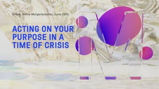 Slides: Online Morgenbooster, June 10th:
ACTING ON YOUR
PURPOSE IN A
TIME OF CRISIS
 