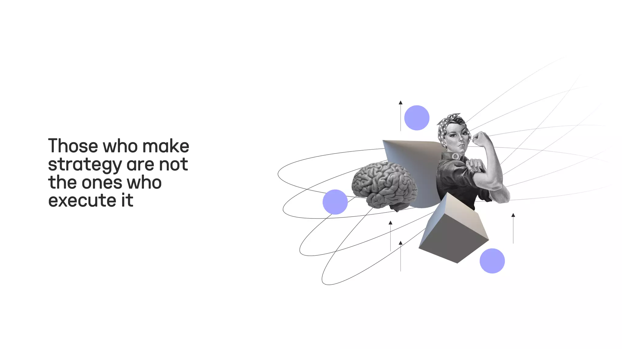 Those who make
strategy are not
the ones who
execute it
 