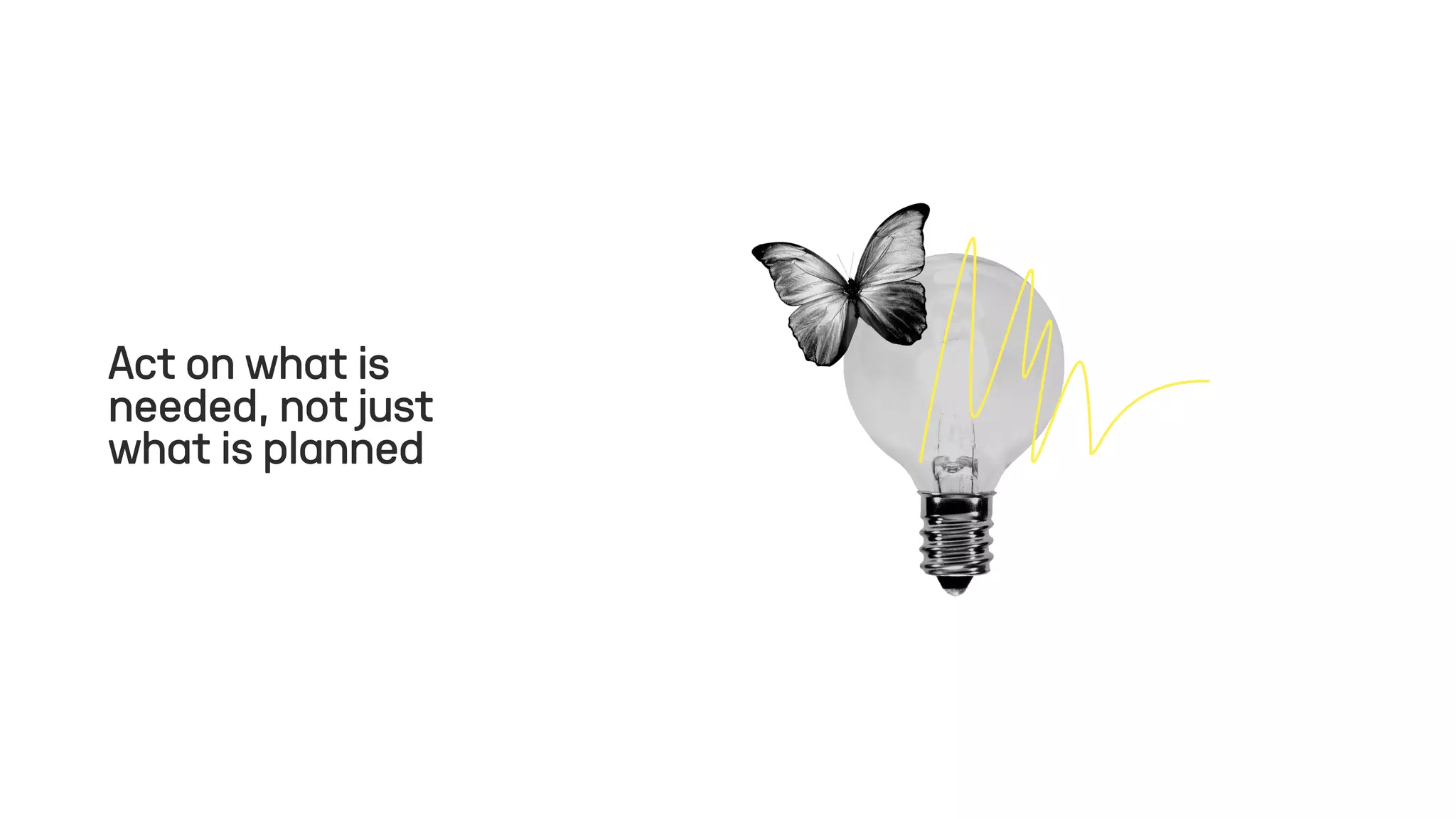 Act on what is
needed, not just
what is planned
 