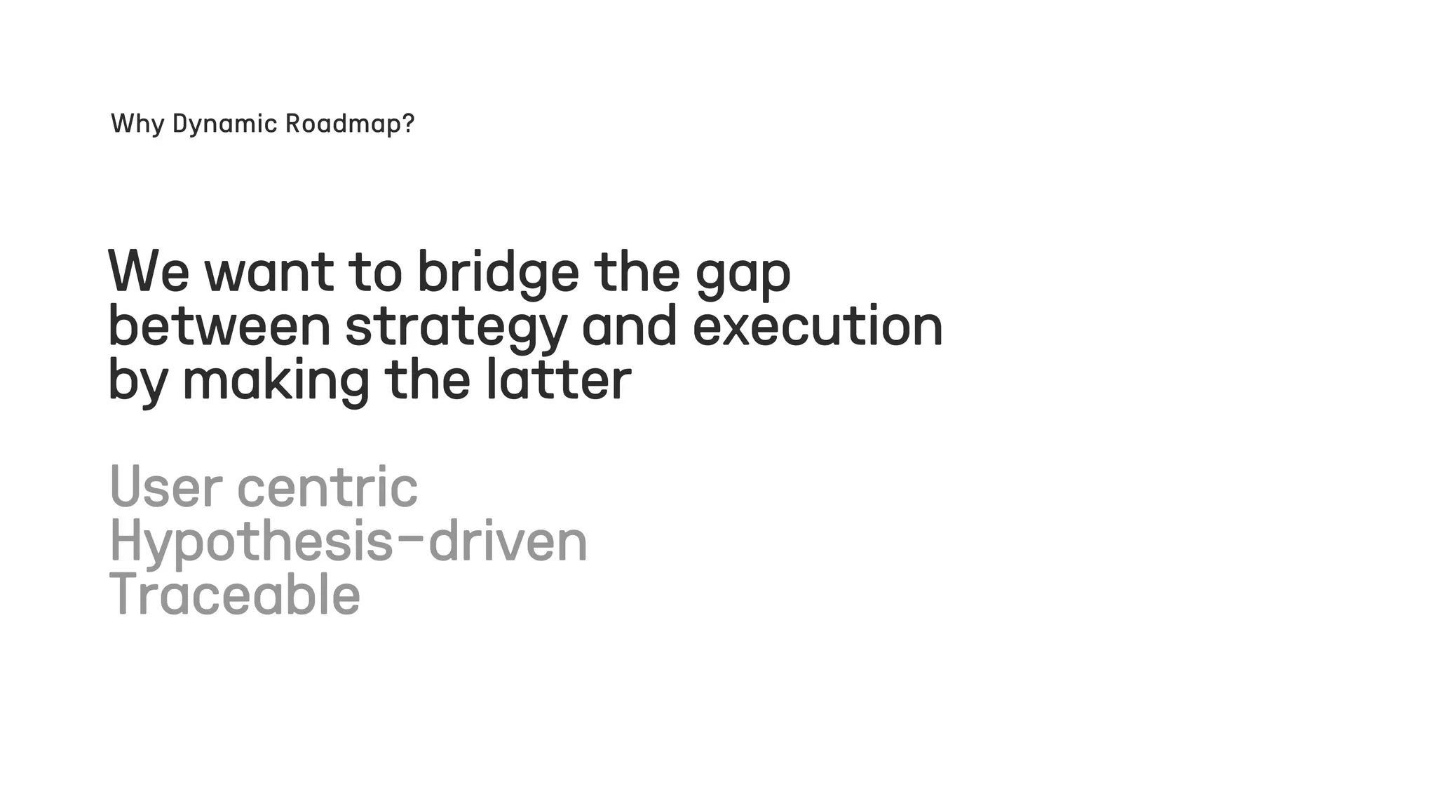 We want to bridge the gap
between strategy and execution
by making the latter
User centric
Hypothesis-driven
Traceable
Why Dynamic Roadmap?
 