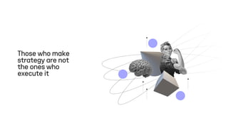 Those who make
strategy are not
the ones who
execute it
 