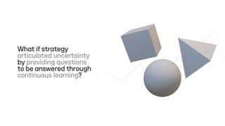 What if strategy
articulated uncertainty
by providing questions
to be answered through
continuous learning?
 