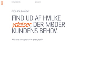 UNDERSØG HVORDAN I
SKABER MERVÆRDI VED
AT GØRE JERES YDELSE TIL
EN handlingsorienteret
DIGITAL SERVICE.
FOOD FOR THOUGHT
13/06/13MORGENBOOSTER
Spørg ikke: Hvordan kan vi informere?
Spørg: Hvordan kan vi få folk til at handle?
 