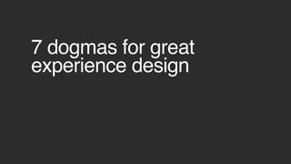 7 dogmas for great
experience design
 