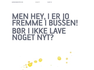MORGENBOOSTER #6   6/22/11   SLIDE 10




MEN HEY, I ER JO
FREMME I BUSSEN!
B?R I IKKE LAVE
NOGET NYT?
 