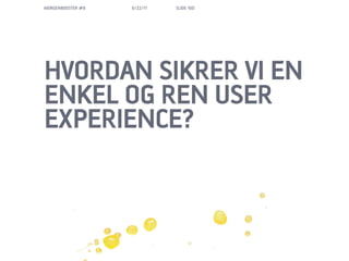 MORGENBOOSTER #6   6/22/11   SLIDE 100




HVORDAN SIKRER VI EN
ENKEL OG REN USER
EXPERIENCE?
 