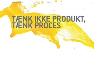 MORGENBOOSTER #6   6/22/11   SLIDE 17




T?NK IKKE PRODUKT,
T?NK PROCES
 