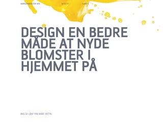 MORGENBOOSTER #6              6/22/11   SLIDE 6




DESIGN EN BEDRE
M?DE AT NYDE
BLOMSTER I
HJEMMET P?

?VELSE L?NT FRA MARC RETTIG
 