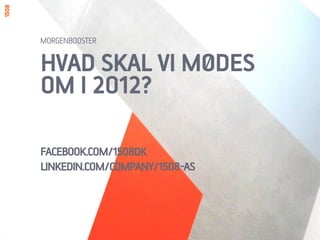 HVAD SKAL VI MØDES
OM I 2012?
FACEBOOK.COM/1508DK
LINKEDIN.COM/COMPANY/1508-AS
MORGENBOOSTER
 