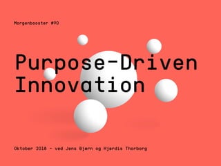 Morgenbooster #90
Oktober 2018 – ved Jens Bjørn og Hjørdis Thorborg
Purpose-Driven
Innovation
 