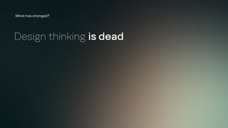 Design thinking is dead
What has changed?
 