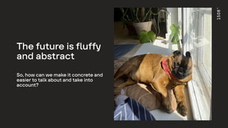 The future is fluffy
and abstract
So, how can we make it concrete and
easier to talk about and take into
account?
 