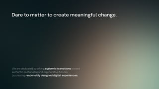 We are dedicated to driving systemic transitions toward
authentic, sustainable and regenerative futures
by creating responsibly designed digital experiences.
Dare to matter to create meaningful change.
 
