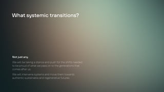 Not just any.
We will be taking a stance and push for the shifts needed
to be proud of what we pass on to the generations that
comes after us.
We will intervene systems and move them towards
authentic sustainable and regenerative futures.
What systemic transitions?
 