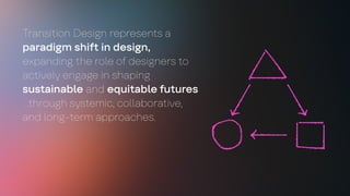 Transition Design represents a
paradigm shift in design,
expanding the role of designers to
actively engage in shaping
sustainable and equitable futures
…through systemic, collaborative,
and long-term approaches.
 