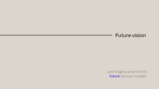…and imagine what kind of
future we want instead.
Future vision
 