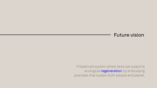 A balanced system where land use supports
ecological regeneration, by embodying
practises that sustain both people and planet.
Future vision
 