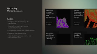 Fall 2025
• Designing through complexity - five
perspectives
• Beyond Greenwashing: Unlocking
sustainability literacy
• Navigating AI criticism with systems thinking
• Designing lovable experiences
• Case study: Designing for creative kids -
neurodivergent or not
Upcoming
Morgenboosters
 