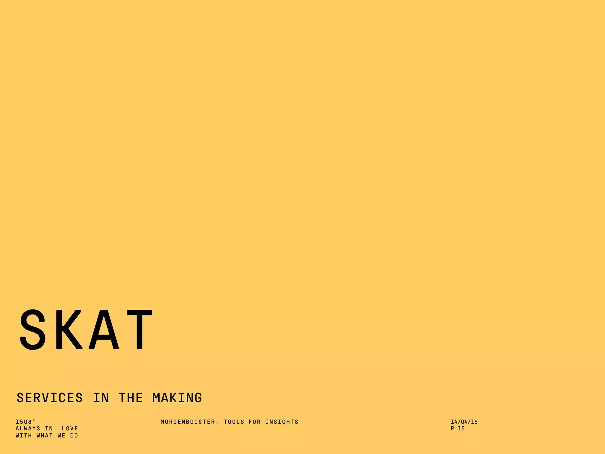 1508™
ALWAYS IN LOVE
WITH WHAT WE DO
SKAT
SERVICES IN THE MAKING
MORGENBOOSTER: TOOLS FOR INSIGHTS 14/04/16
P 15
 