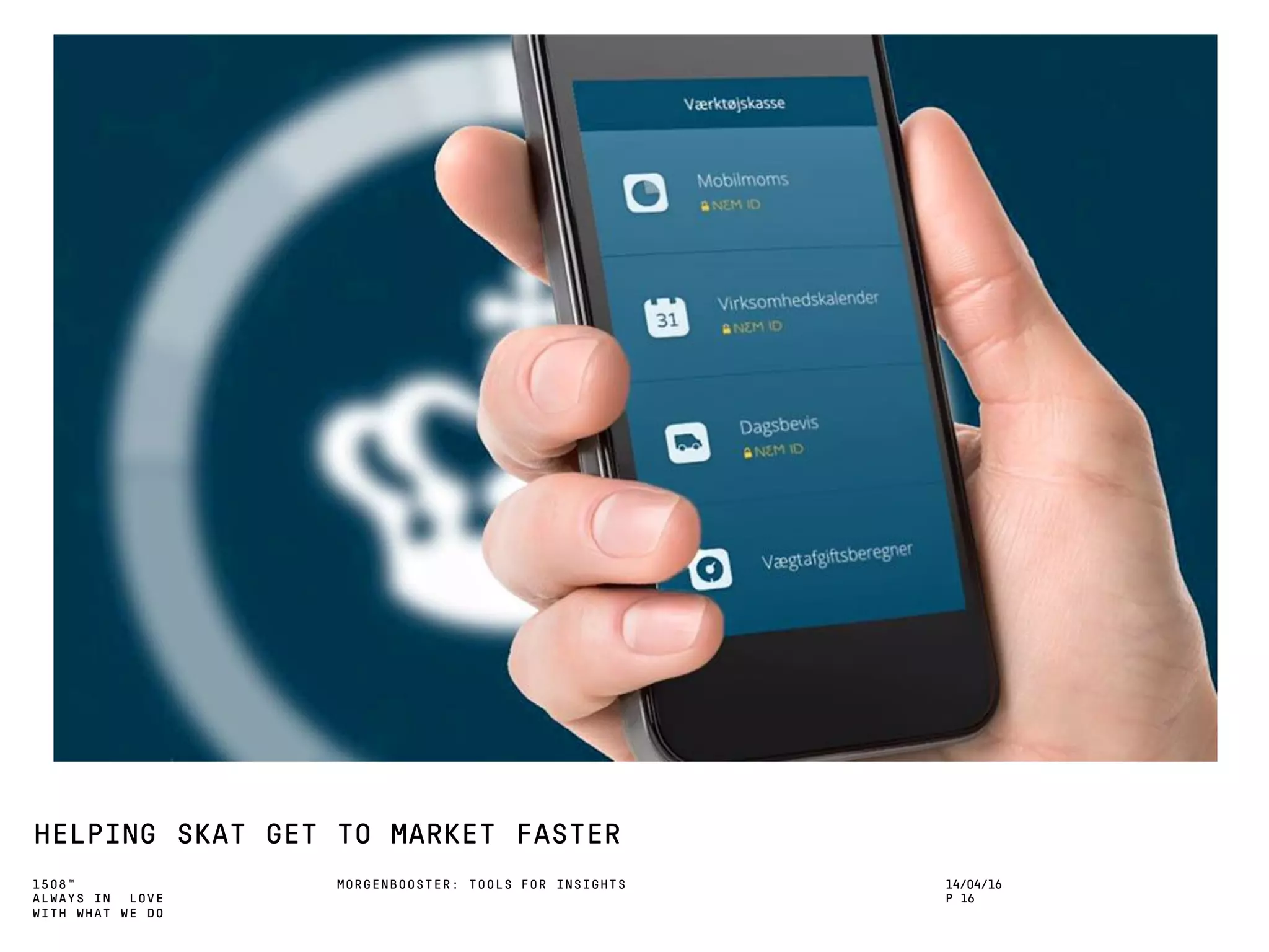 1508™
ALWAYS IN LOVE
WITH WHAT WE DO
HELPING SKAT GET TO MARKET FASTER
MORGENBOOSTER: TOOLS FOR INSIGHTS 14/04/16
P 16
 