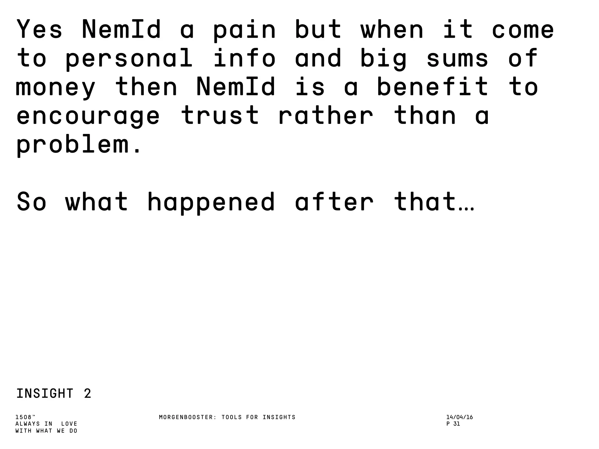 1508™
ALWAYS IN LOVE
WITH WHAT WE DO
Yes NemId a pain but when it come
to personal info and big sums of
money then NemId is a benefit to
encourage trust rather than a
problem.
So what happened after that…
INSIGHT 2
MORGENBOOSTER: TOOLS FOR INSIGHTS 14/04/16
P 31
 