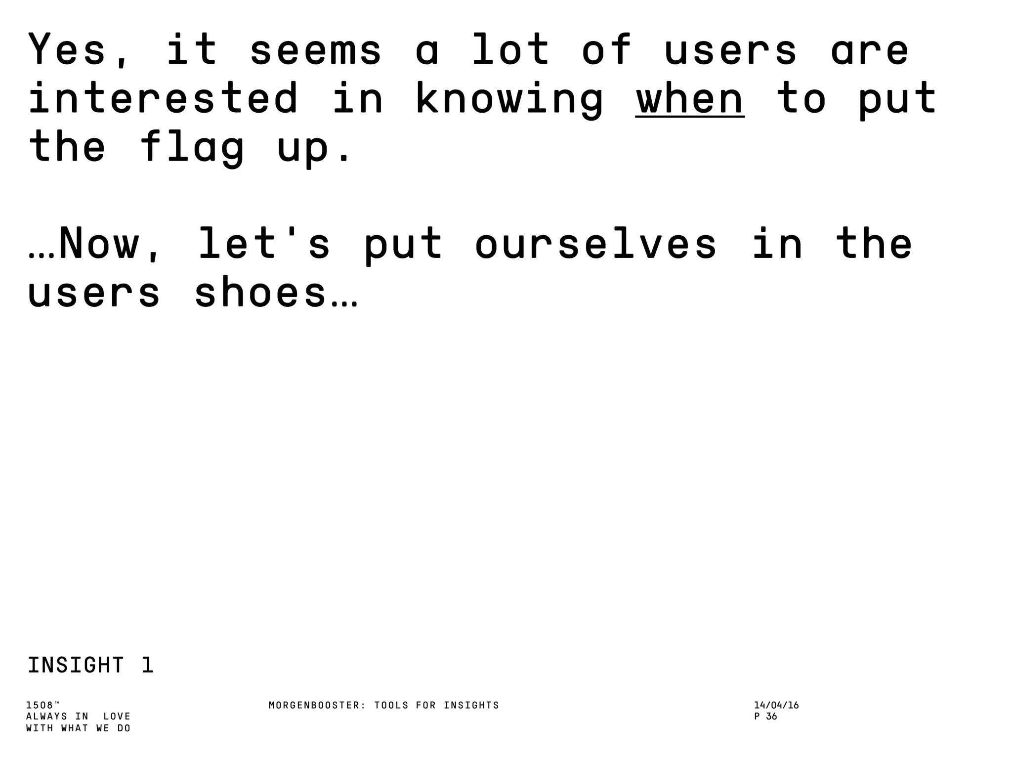 1508™
ALWAYS IN LOVE
WITH WHAT WE DO
Yes, it seems a lot of users are
interested in knowing when to put
the flag up.
…Now, let’s put ourselves in the
users shoes…
INSIGHT 1
MORGENBOOSTER: TOOLS FOR INSIGHTS 14/04/16
P 36
 