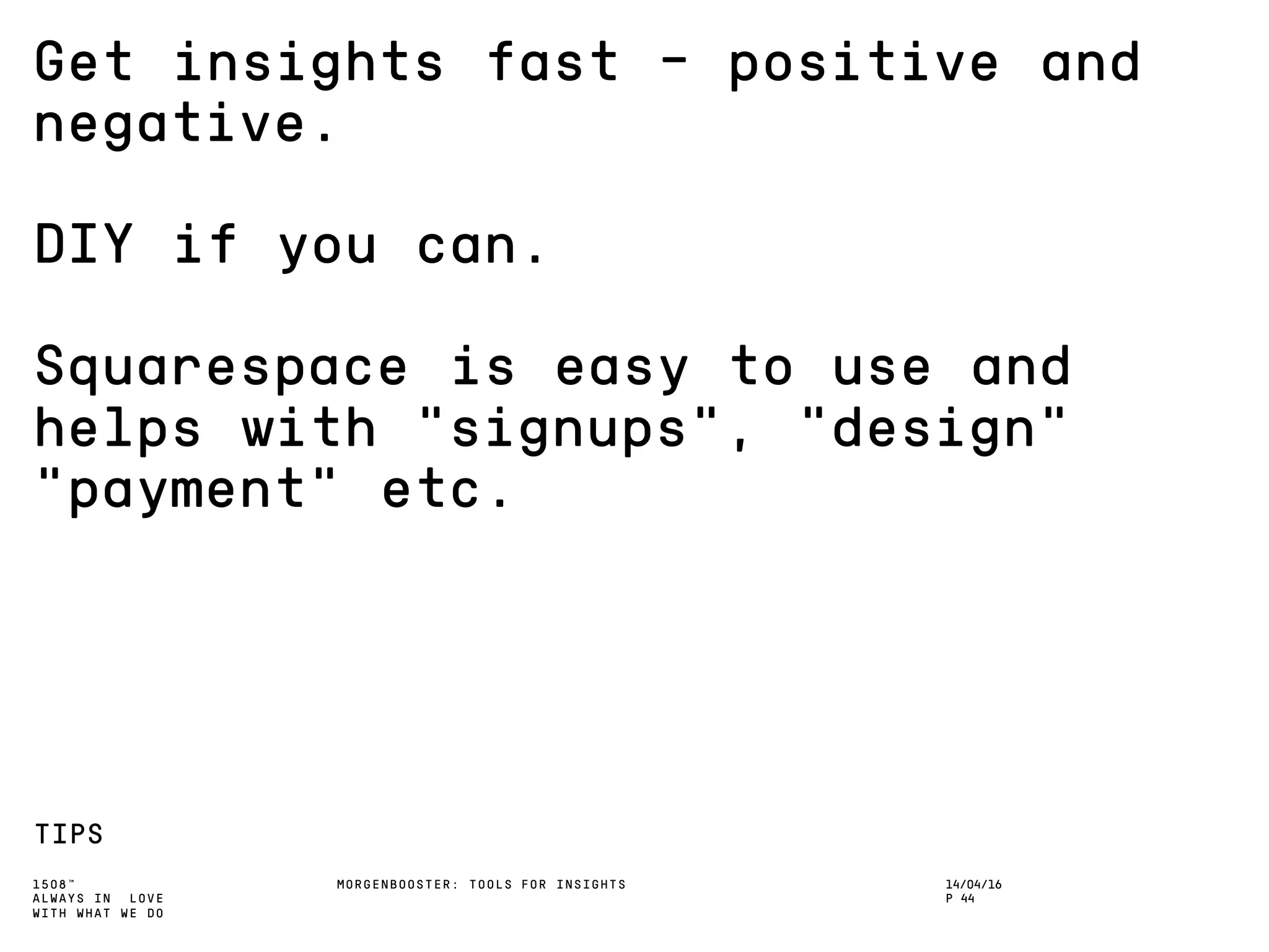 1508™
ALWAYS IN LOVE
WITH WHAT WE DO
Get insights fast – positive and
negative.
DIY if you can.
Squarespace is easy to use and
helps with “signups”, “design”
“payment” etc.
TIPS
MORGENBOOSTER: TOOLS FOR INSIGHTS 14/04/16
P 44
 