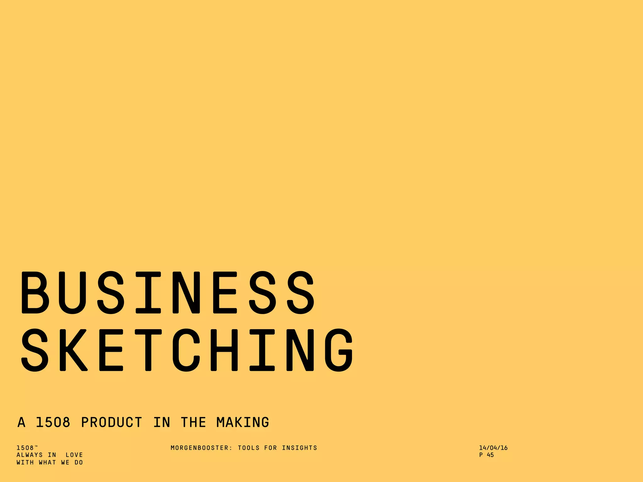1508™
ALWAYS IN LOVE
WITH WHAT WE DO
BUSINESS
SKETCHING
A 1508 PRODUCT IN THE MAKING
MORGENBOOSTER: TOOLS FOR INSIGHTS 14/04/16
P 45
 