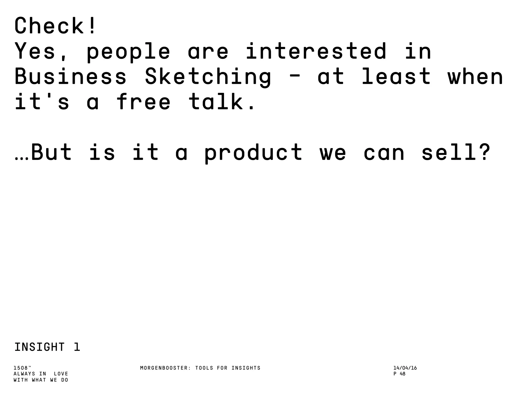 1508™
ALWAYS IN LOVE
WITH WHAT WE DO
Check!
Yes, people are interested in
Business Sketching – at least when
it’s a free talk.
…But is it a product we can sell?
INSIGHT 1
MORGENBOOSTER: TOOLS FOR INSIGHTS 14/04/16
P 48
 