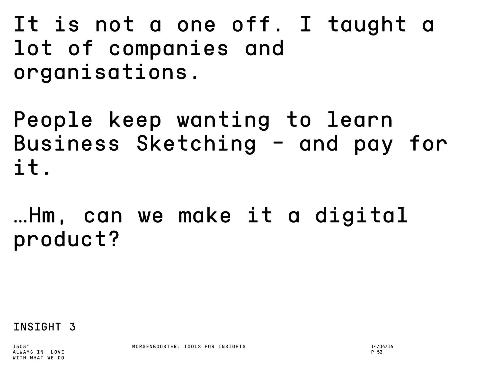 1508™
ALWAYS IN LOVE
WITH WHAT WE DO
It is not a one off. I taught a
lot of companies and
organisations.
People keep wanting to learn
Business Sketching - and pay for
it.
…Hm, can we make it a digital
product?
INSIGHT 3
MORGENBOOSTER: TOOLS FOR INSIGHTS 14/04/16
P 53
 