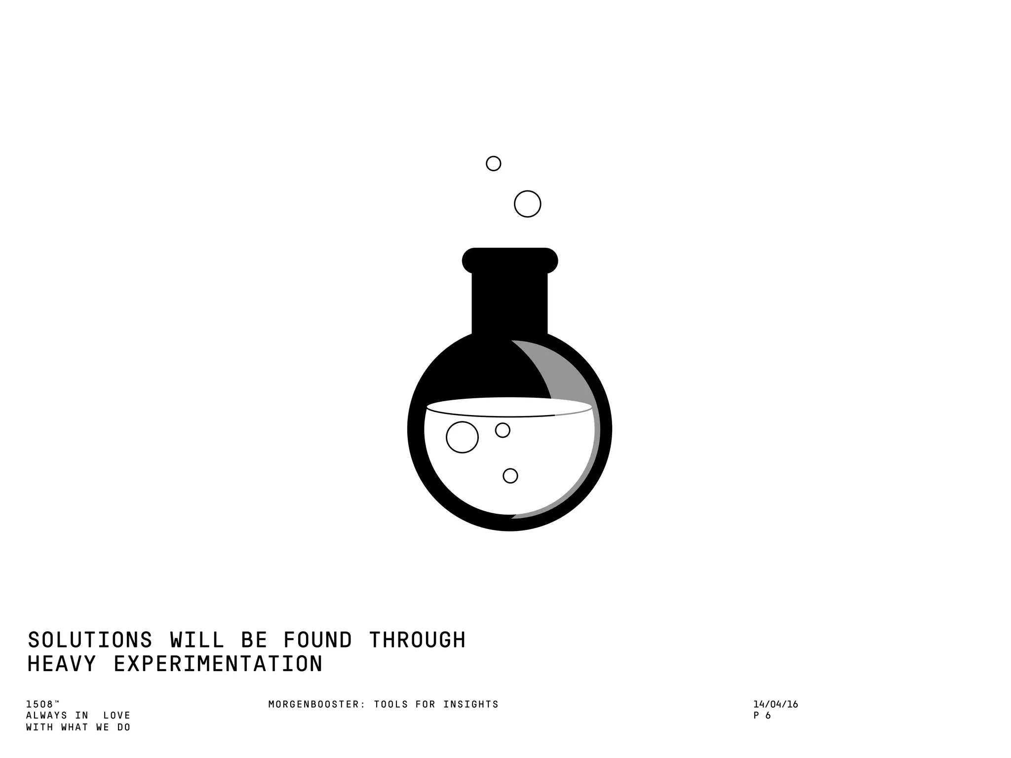1508™
ALWAYS IN LOVE
WITH WHAT WE DO
MORGENBOOSTER: TOOLS FOR INSIGHTS
SOLUTIONS WILL BE FOUND THROUGH
HEAVY EXPERIMENTATION
14/04/16
P 6
 