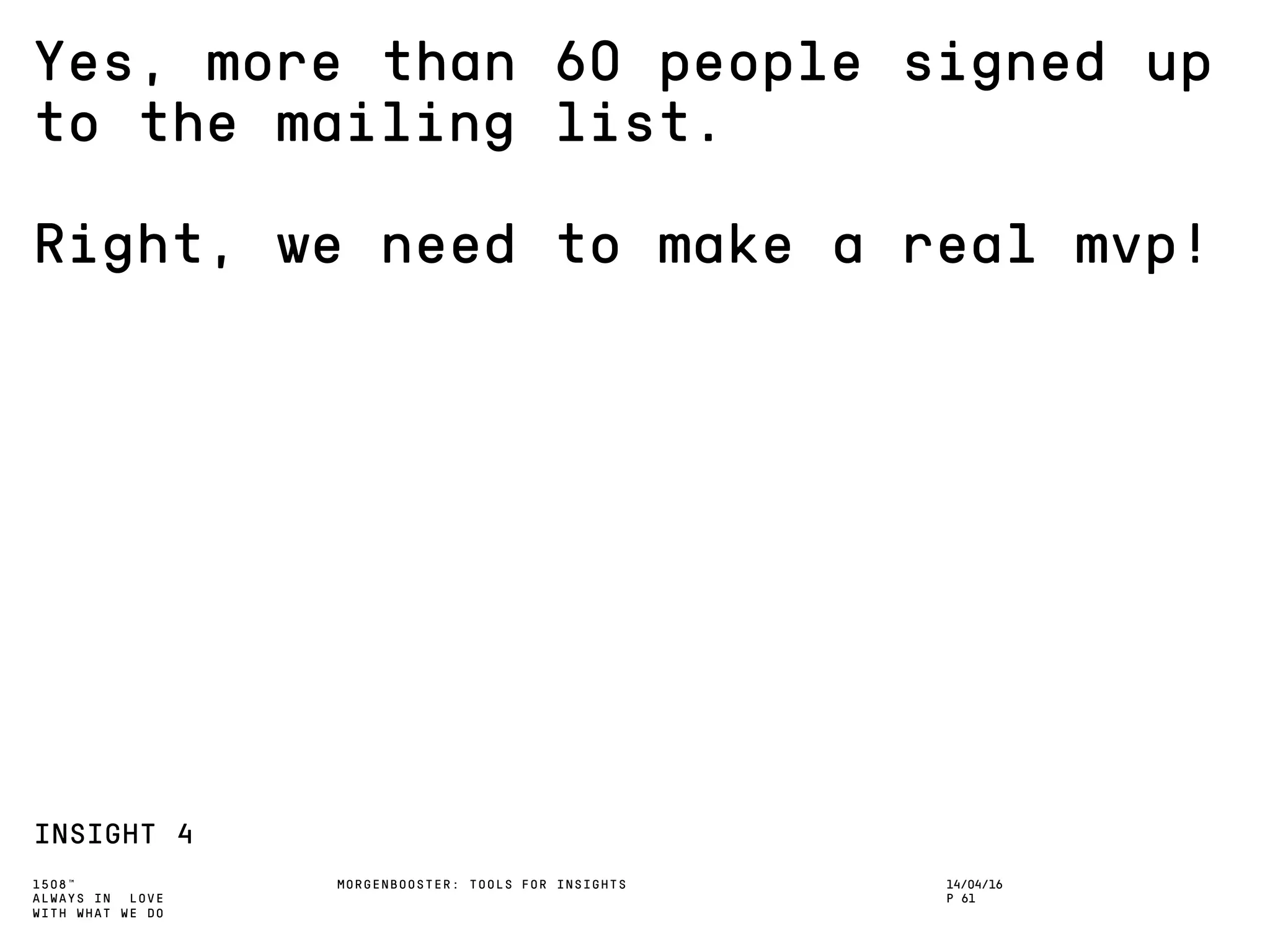 1508™
ALWAYS IN LOVE
WITH WHAT WE DO
Yes, more than 60 people signed up
to the mailing list.
Right, we need to make a real mvp!
INSIGHT 4
MORGENBOOSTER: TOOLS FOR INSIGHTS 14/04/16
P 61
 