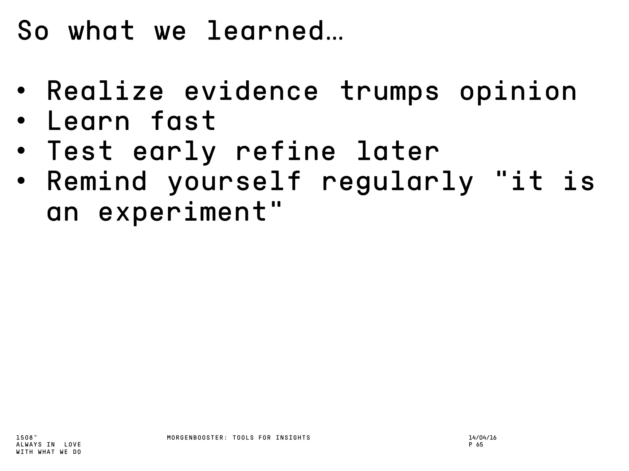 1508™
ALWAYS IN LOVE
WITH WHAT WE DO
So what we learned…
• Realize evidence trumps opinion
• Learn fast
• Test early refine later
• Remind yourself regularly “it is
an experiment”
MORGENBOOSTER: TOOLS FOR INSIGHTS 14/04/16
P 65
 