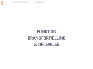 MORGENBOOSTER: TRENDS I 2013   24. OKTOBER 2012




                             FUNKTION
                          BRANDFORTÆLLING
                            & OPLEVELSE
 