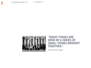 MORGENBOOSTER: TRENDS I 2013   24. OKTOBER 2012




                                                  “GREAT THINGS ARE
                                                  DONE BY A SERIES OF
                                                  SMALL THINGS BROUGHT
                                                  TOGETHER.”
                                                  Vincent Van Gogh
 