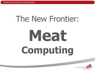 TARGIT your decisions in fewest clicks




               The New Frontier:

                              Meat
                     Computing
 