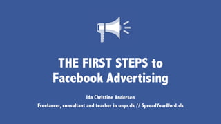 THE FIRST STEPS to
Facebook Advertising
Ida Christine Andersen
Freelancer, consultant and teacher in onpr.dk // SpreadYourWord.dk
 
