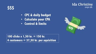 $$$
• CPC & daily budget
• Calculate your CPA
• Control & limits
100 clicks x 1,50 kr. = 150 kr.
4 customers = 37,50 kr. per aquisition
 