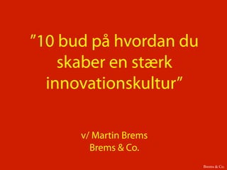 ”10 bud på hvordan du
skaber en stærk
innovationskultur”
v/ Martin Brems
Brems & Co.
Brems & Co.!
 