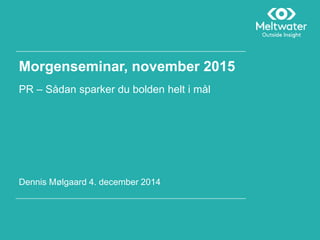 Morgenseminar, november 2015
PR – Sådan sparker du bolden helt i mål
Dennis Mølgaard 4. december 2014
 