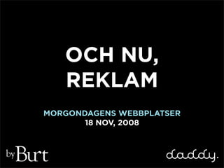 OCH NU,
        REKLAM
     MORGONDAGENS WEBBPLATSER
            18 NOV, 2008


by
 