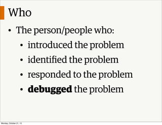 Who
• The person/people who:
• introduced the problem
• identiﬁed the problem
• responded to the problem
• debugged the pr...