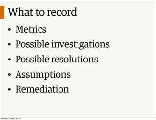 What to record
• Metrics
• Possible investigations
• Possible resolutions
• Assumptions
• Remediation
Monday, October 21, ...
