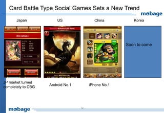 Card Battle Type Social Games Sets a New Trend
       Japan            US                China          Korea




                                                      Soon to come




JP market turned
                    Android No.1        iPhone No.1
completely to CBG




                                   12
 