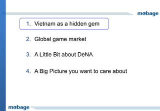 1. Vietnam as a hidden gem

2. Global game market

3. A Little Bit about DeNA

4. A Big Picture you want to care about
 