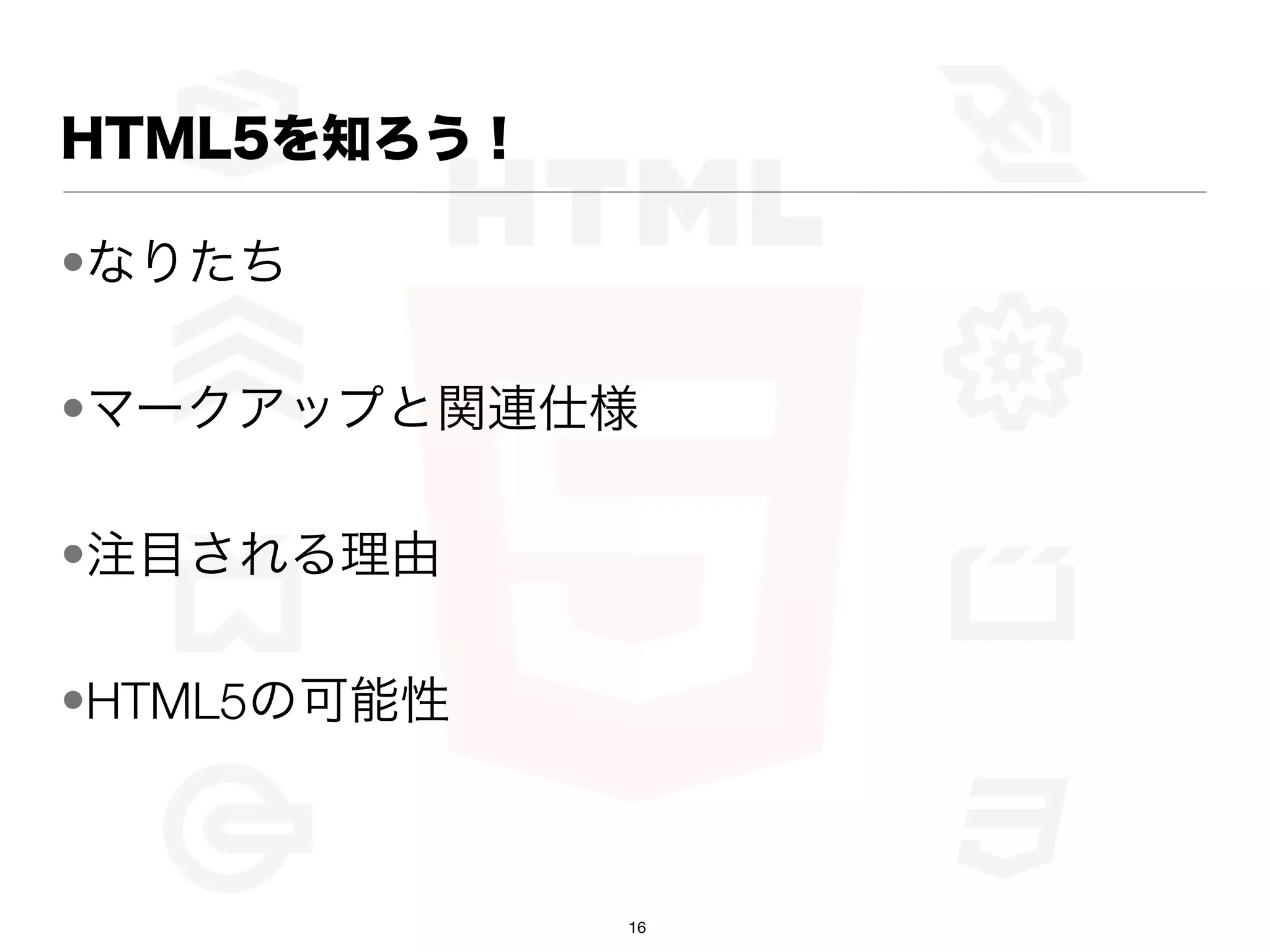 HTML5を知ろう！

•なりたち

•マークアップと関連仕様

•注目される理由

•HTML5の可能性



             16
 