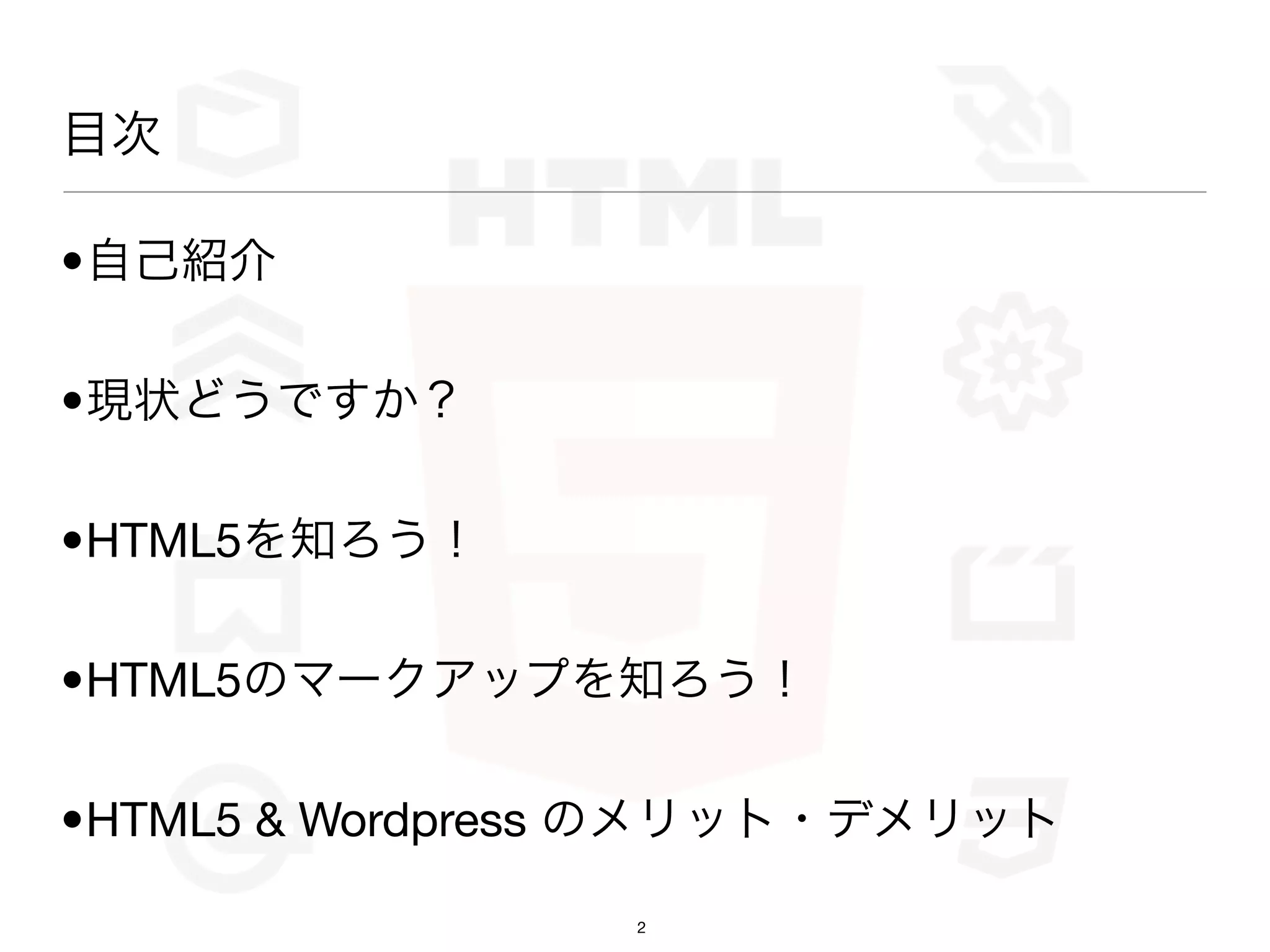 目次

•自己紹介

•現状どうですか？

•HTML5を知ろう！

•HTML5のマークアップを知ろう！

•HTML5 & Wordpress のメリット・デメリット

                 2
 